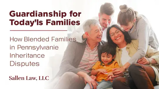 Guardianship for Today’s Families: How Blended Families in Pennsylvania Can Prevent Inheritance Disputes